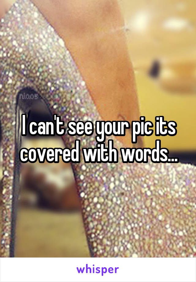 I can't see your pic its covered with words...