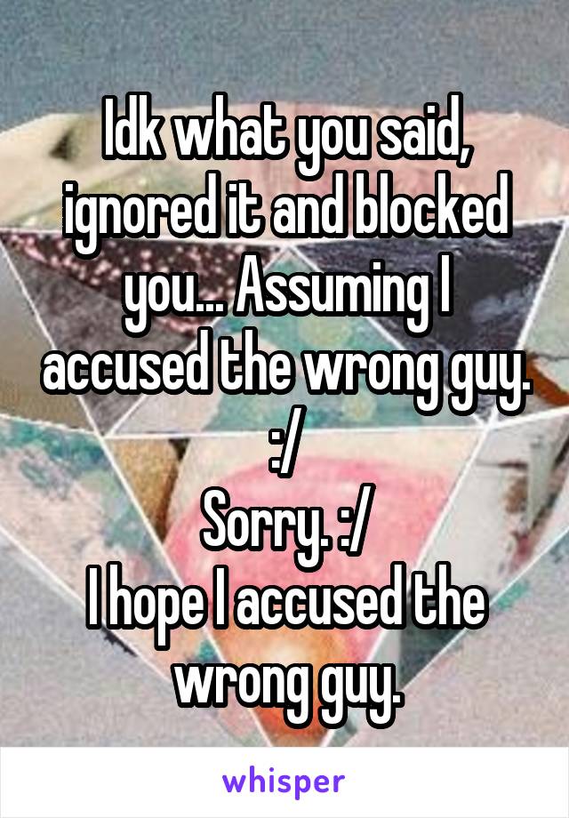 Idk what you said, ignored it and blocked you... Assuming I accused the wrong guy. :/
Sorry. :/
I hope I accused the wrong guy.