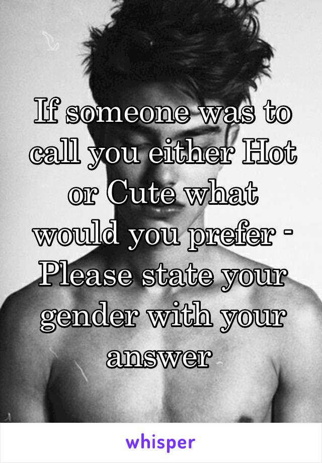 If someone was to call you either Hot or Cute what would you prefer - Please state your gender with your answer 