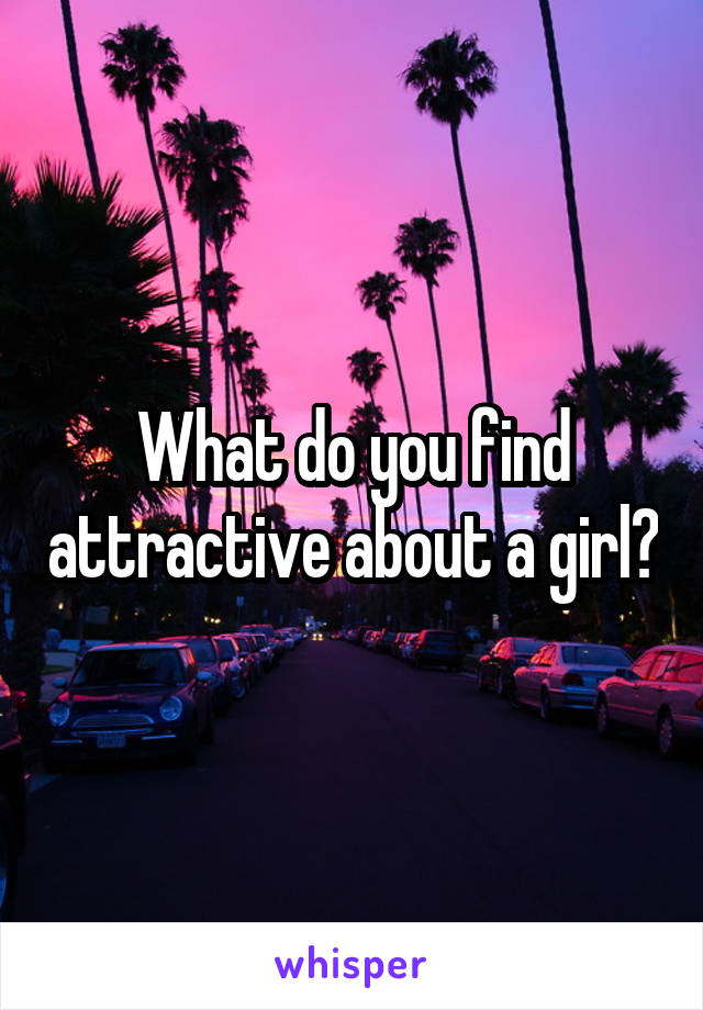 What do you find attractive about a girl?