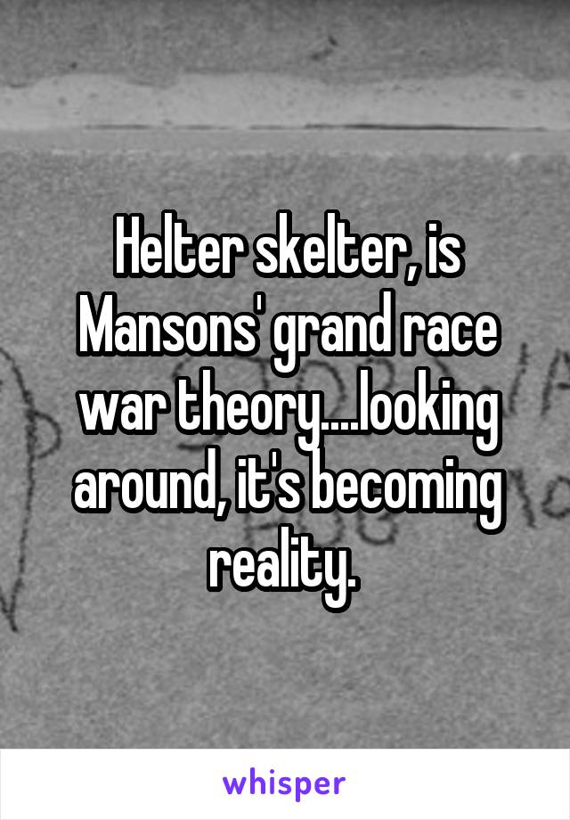 Helter skelter, is Mansons' grand race war theory....looking around, it's becoming reality. 