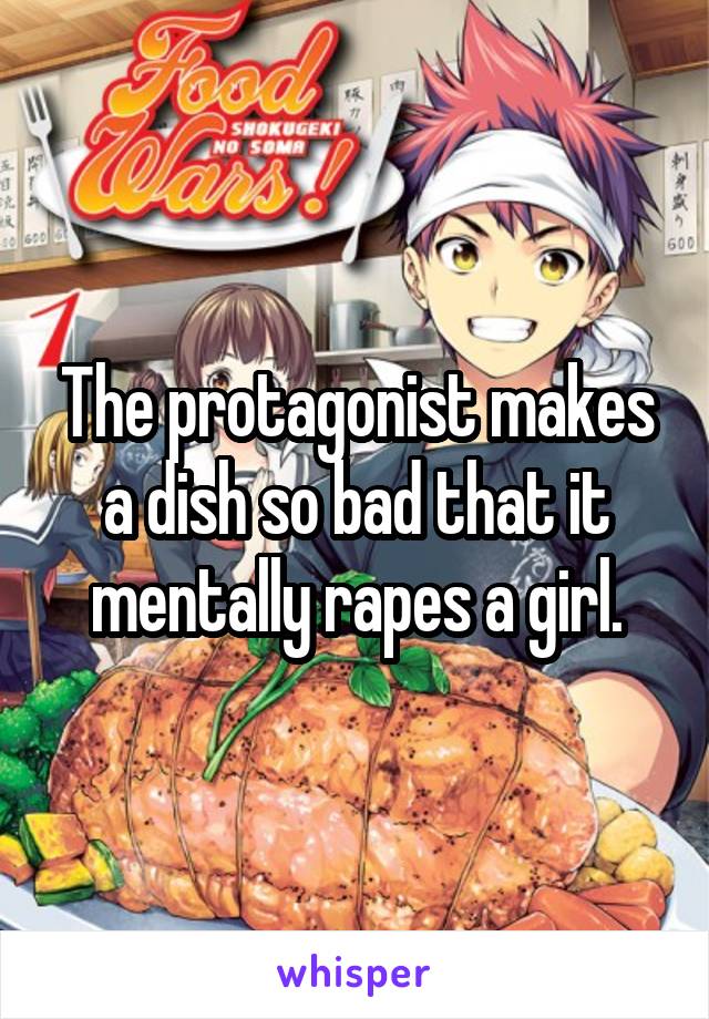 The protagonist makes a dish so bad that it mentally rapes a girl.