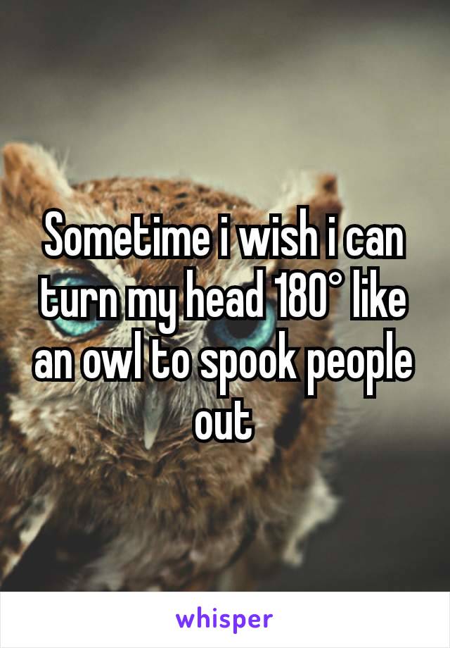 Sometime i wish i can turn my head 180° like an owl to spook people out