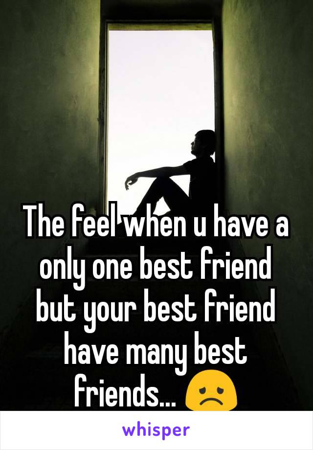 The feel when u have a only one best friend but your best friend have many best friends... 😞