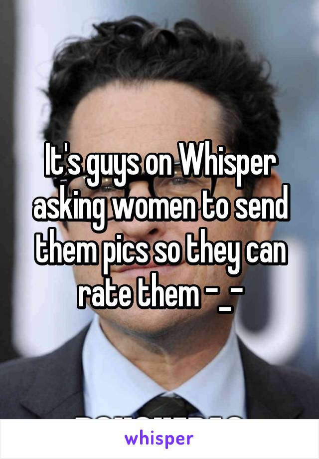 It's guys on Whisper asking women to send them pics so they can rate them -_-