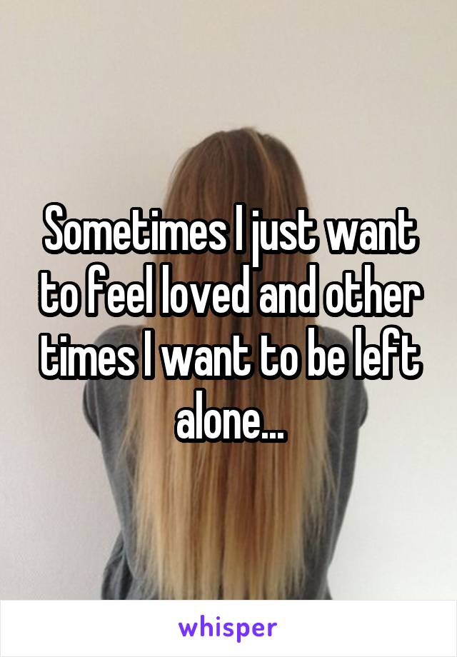 Sometimes I just want to feel loved and other times I want to be left alone...