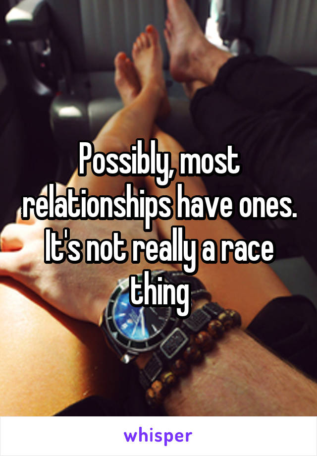 Possibly, most relationships have ones. It's not really a race thing