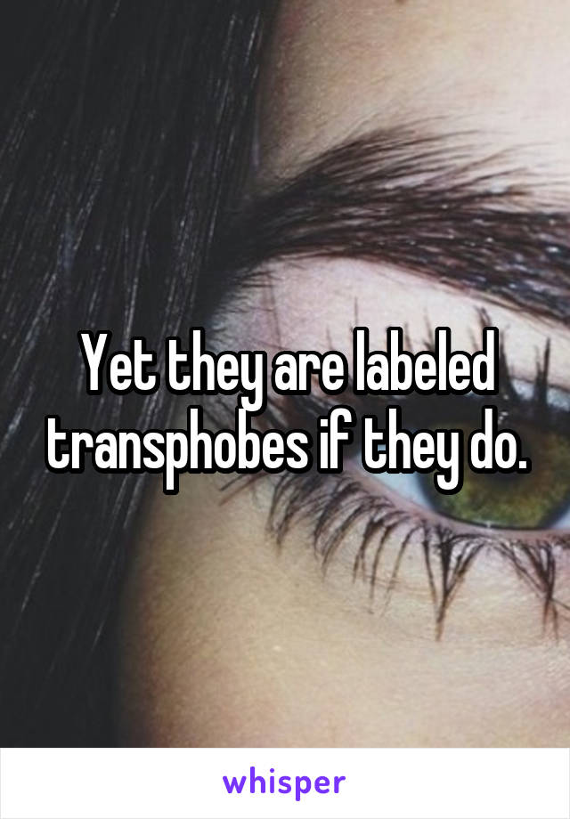 Yet they are labeled transphobes if they do.