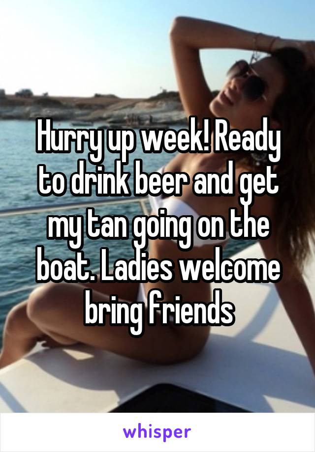 Hurry up week! Ready to drink beer and get my tan going on the boat. Ladies welcome bring friends