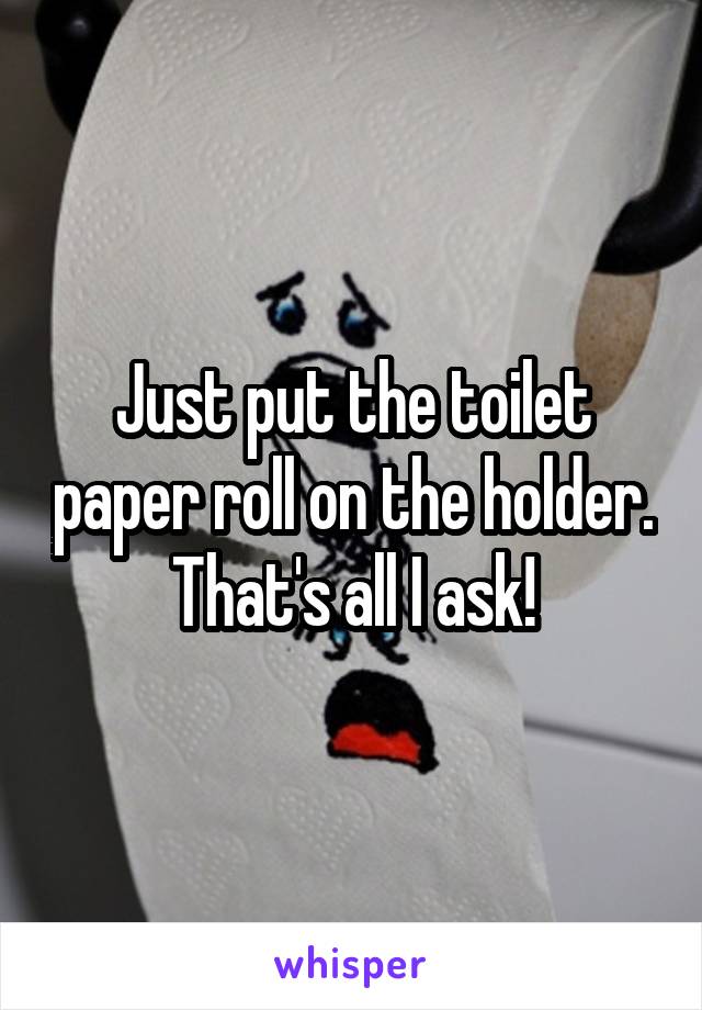 Just put the toilet paper roll on the holder. That's all I ask!