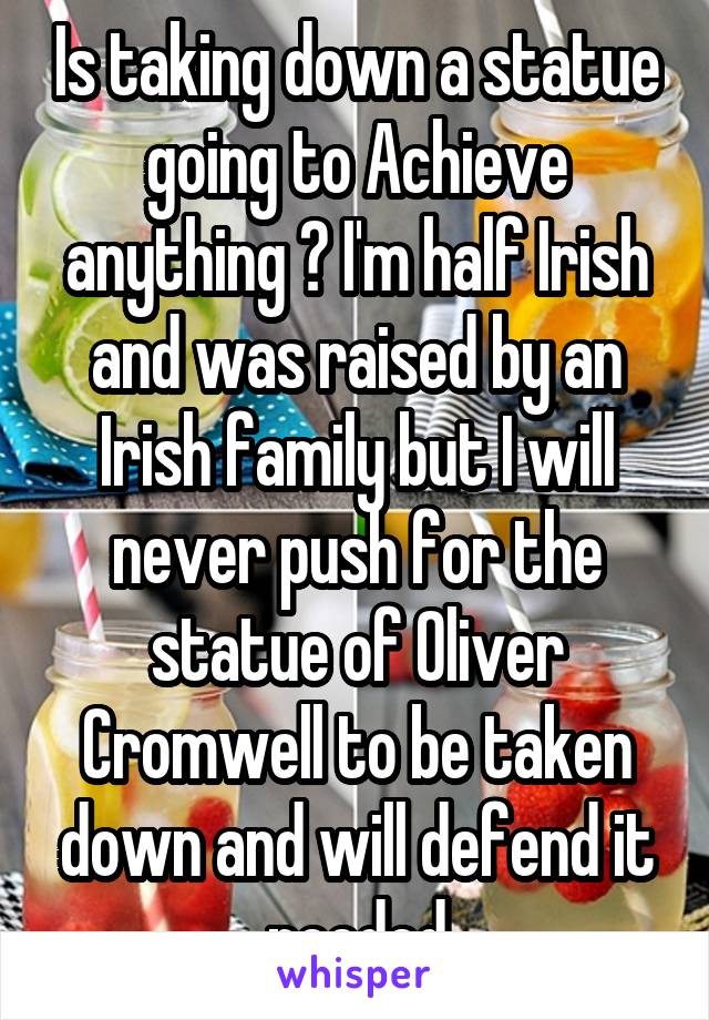 Is taking down a statue going to Achieve anything ? I'm half Irish and was raised by an Irish family but I will never push for the statue of Oliver Cromwell to be taken down and will defend it needed