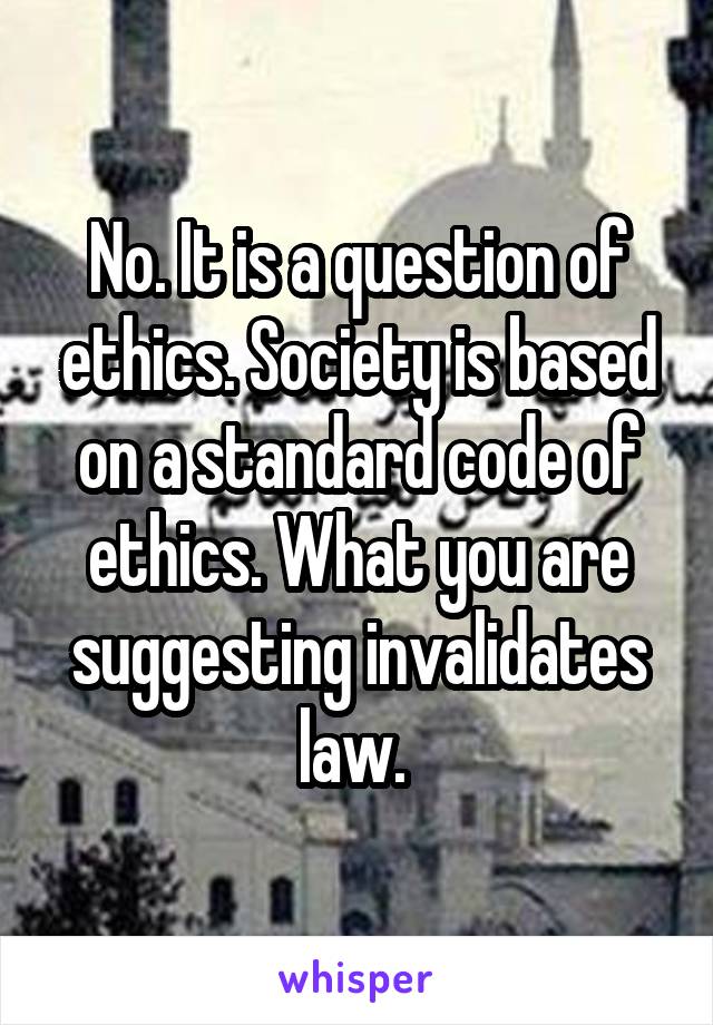 No. It is a question of ethics. Society is based on a standard code of ethics. What you are suggesting invalidates law. 