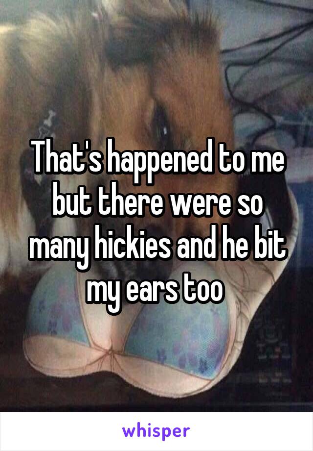 That's happened to me but there were so many hickies and he bit my ears too 