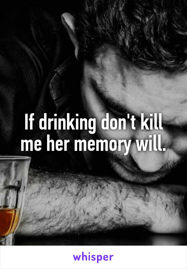 If drinking don't kill me her memory will.