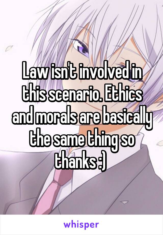 Law isn't involved in this scenario. Ethics and morals are basically the same thing so thanks :) 