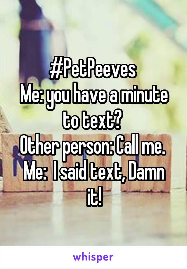 #PetPeeves 
Me: you have a minute to text? 
Other person: Call me. 
Me:  I said text, Damn it!