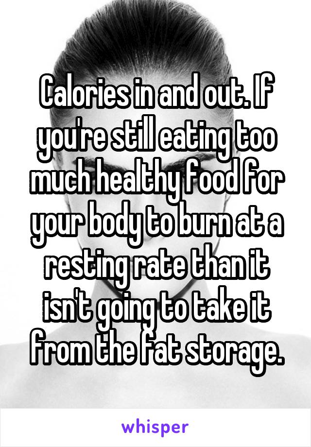 Calories in and out. If you're still eating too much healthy food for your body to burn at a resting rate than it isn't going to take it from the fat storage.