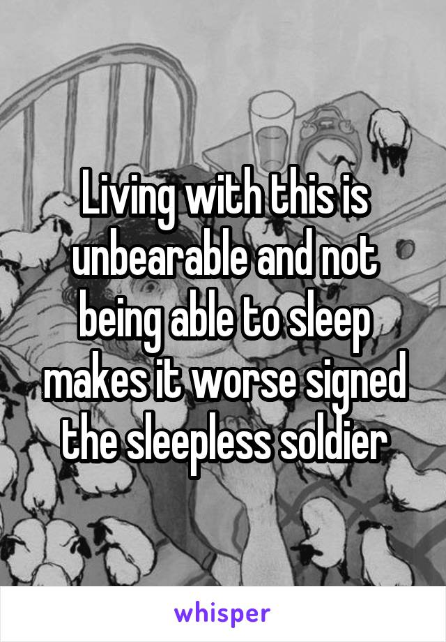 Living with this is unbearable and not being able to sleep makes it worse signed the sleepless soldier