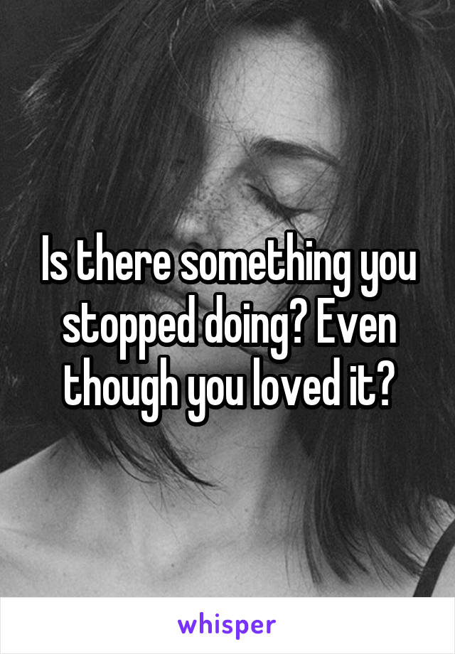 Is there something you stopped doing? Even though you loved it?