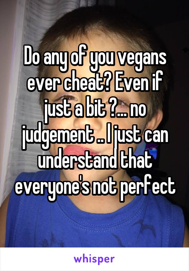 Do any of you vegans ever cheat? Even if just a bit ?... no judgement .. I just can understand that everyone's not perfect
