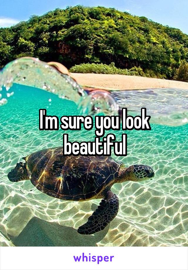 I'm sure you look beautiful