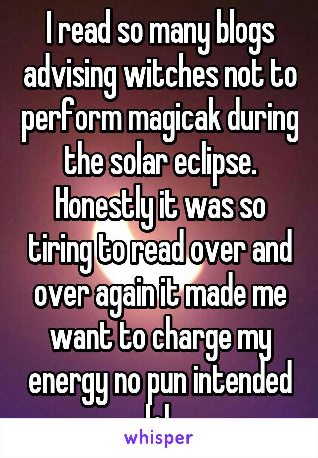 I read so many blogs advising witches not to perform magicak during the solar eclipse. Honestly it was so tiring to read over and over again it made me want to charge my energy no pun intended lol 