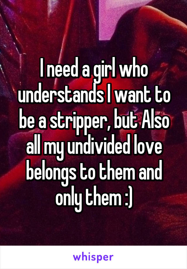 I need a girl who understands I want to be a stripper, but Also all my undivided love belongs to them and only them :)