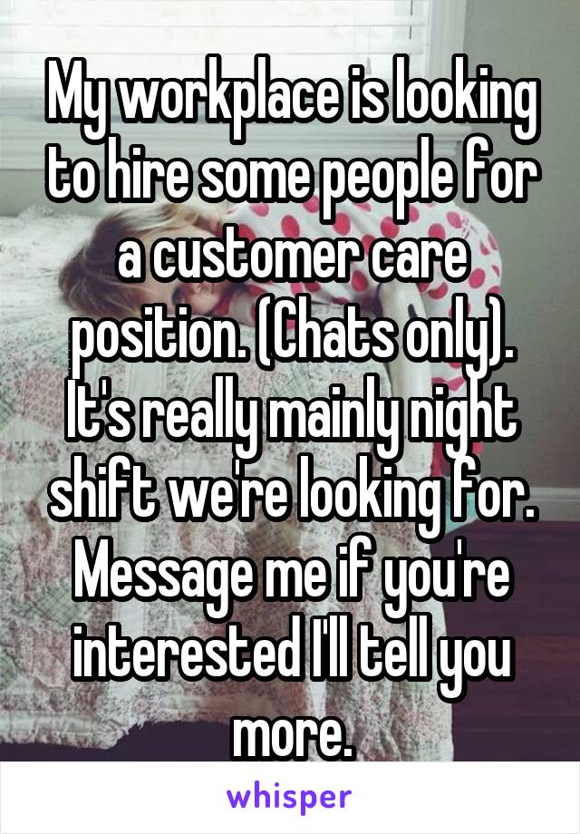 My workplace is looking to hire some people for a customer care position. (Chats only). It's really mainly night shift we're looking for.
Message me if you're interested I'll tell you more.