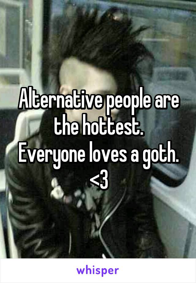 Alternative people are the hottest.
Everyone loves a goth. <3