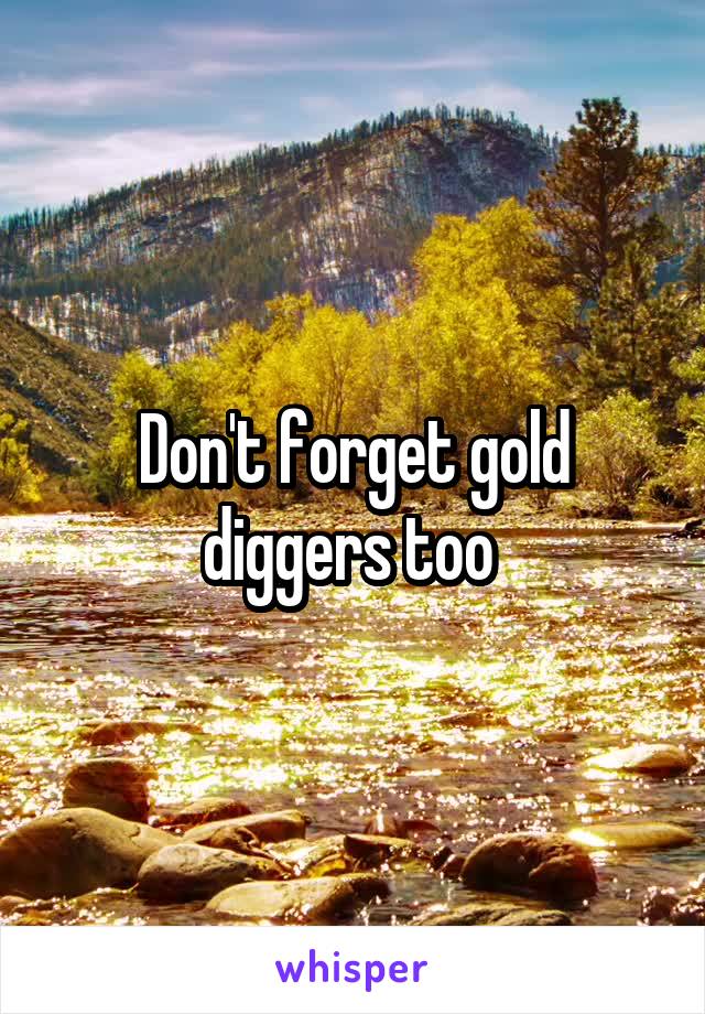 Don't forget gold diggers too 