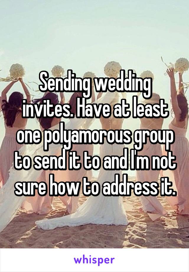 Sending wedding invites. Have at least one polyamorous group to send it to and I'm not sure how to address it.