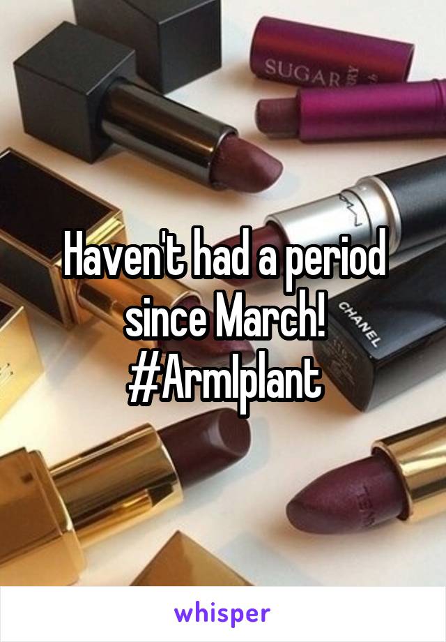 Haven't had a period since March! #ArmIplant