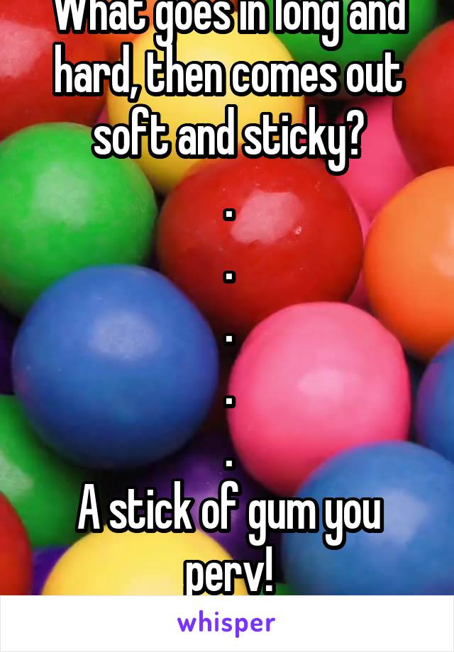 What goes in long and hard, then comes out soft and sticky?
.
.
.
.
.
A stick of gum you perv!
