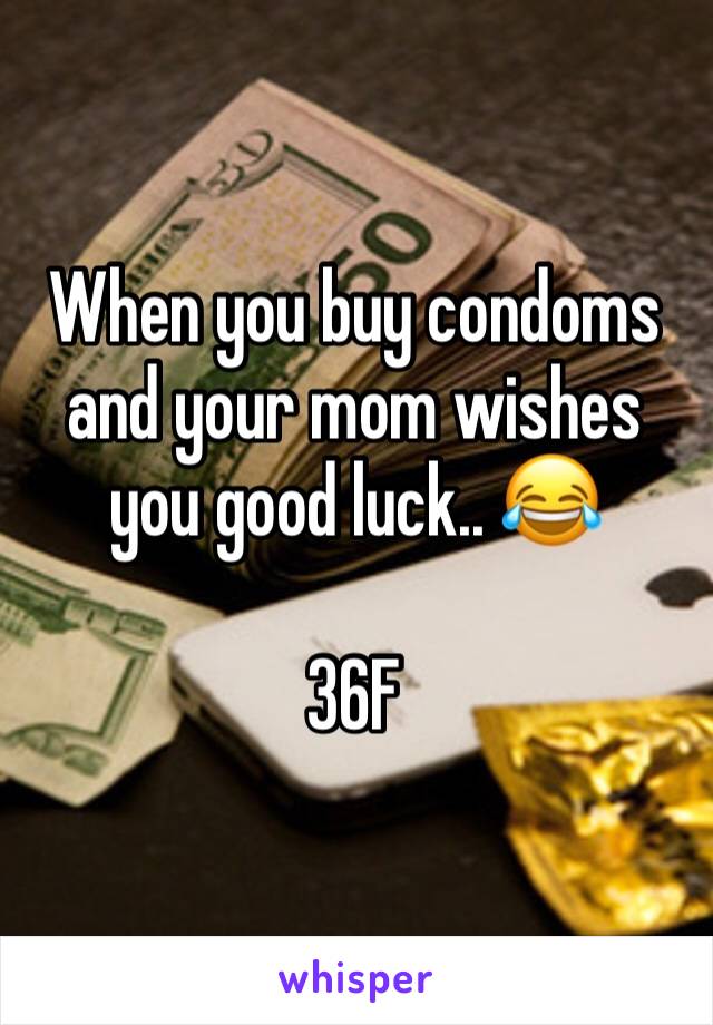 When you buy condoms and your mom wishes you good luck.. 😂 

36F