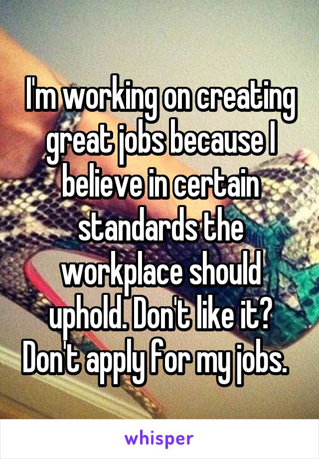 I'm working on creating great jobs because I believe in certain standards the workplace should uphold. Don't like it? Don't apply for my jobs.  