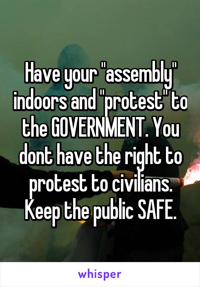 Have your "assembly" indoors and "protest" to the GOVERNMENT. You dont have the right to protest to civilians. Keep the public SAFE.