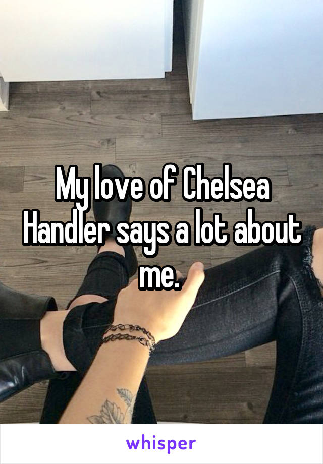 My love of Chelsea Handler says a lot about me. 