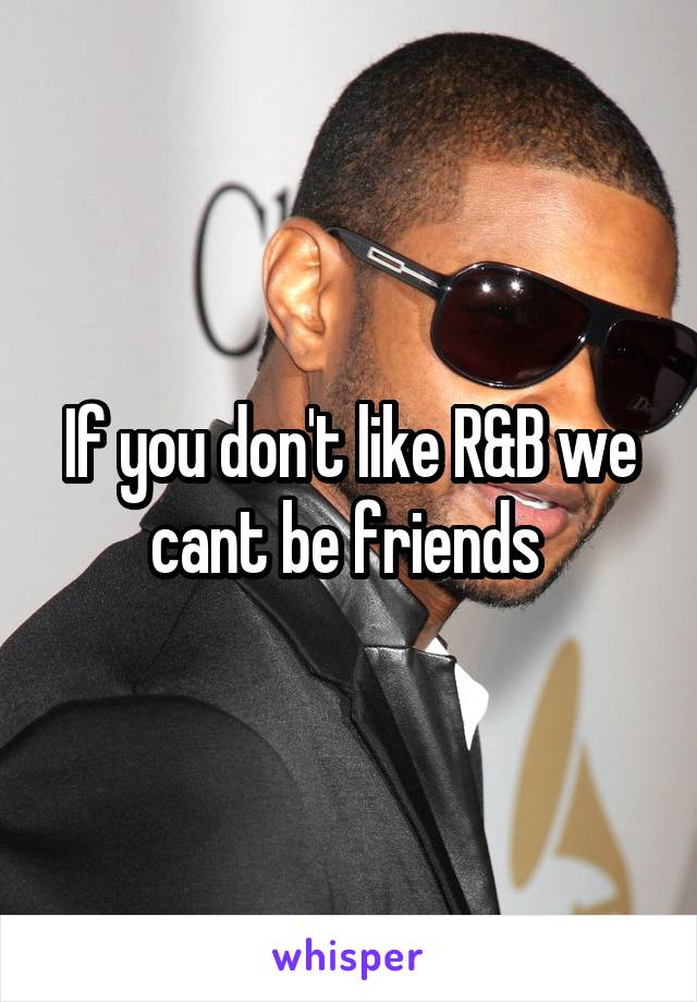 If you don't like R&B we cant be friends 