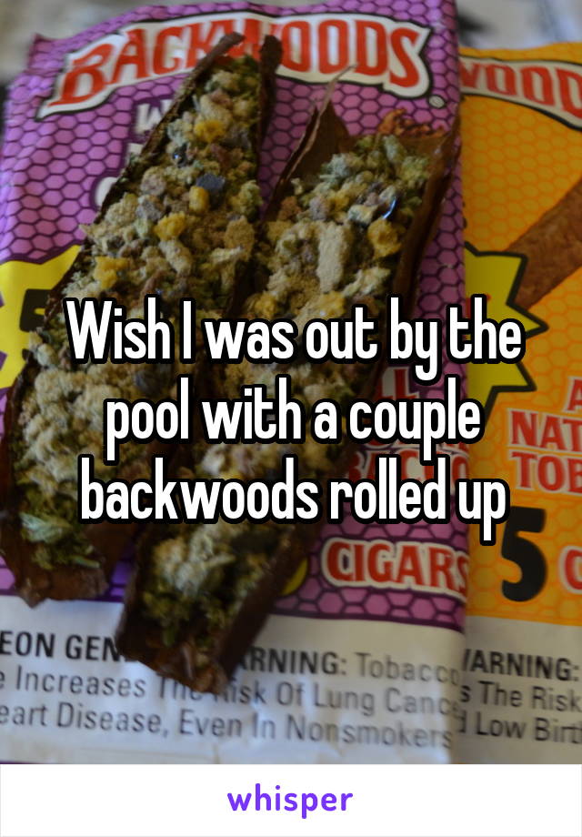 Wish I was out by the pool with a couple backwoods rolled up