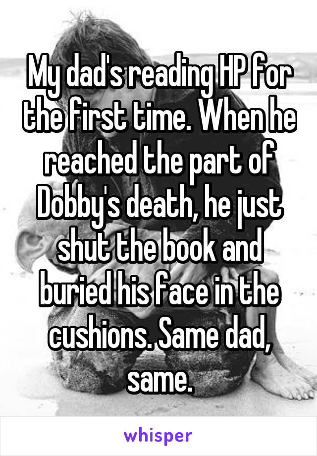 My dad's reading HP for the first time. When he reached the part of Dobby's death, he just shut the book and buried his face in the cushions. Same dad, same.