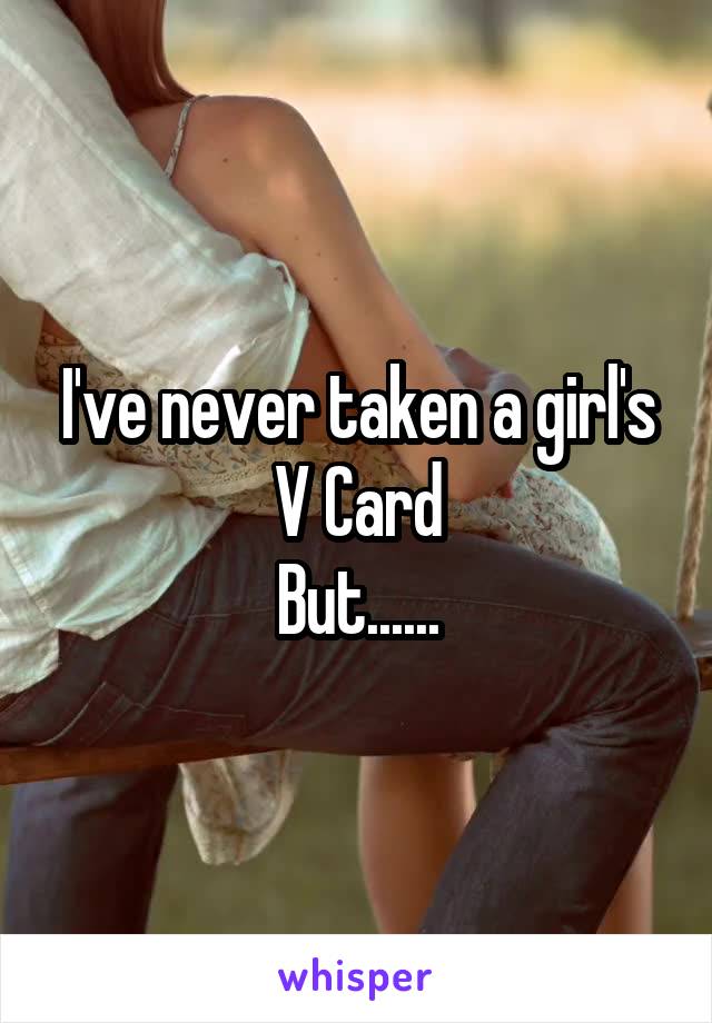 I've never taken a girl's
V Card
But......