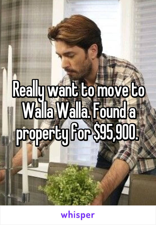 Really want to move to Walla Walla. Found a property for $95,900. 