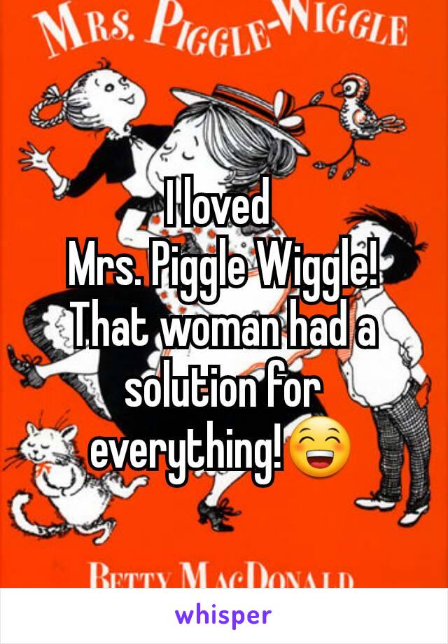 I loved 
Mrs. Piggle Wiggle!
That woman had a solution for everything!😁