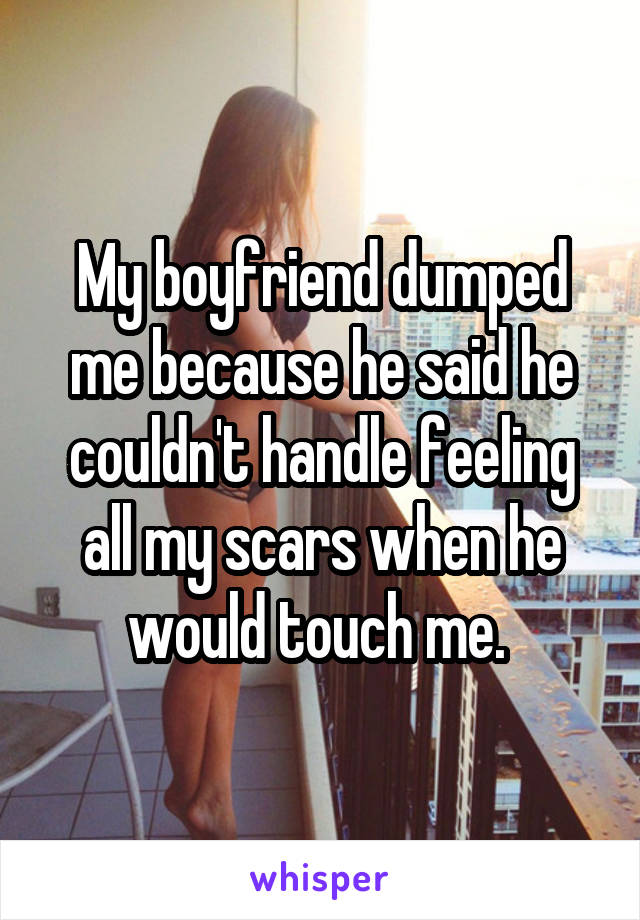 My boyfriend dumped me because he said he couldn't handle feeling all my scars when he would touch me. 