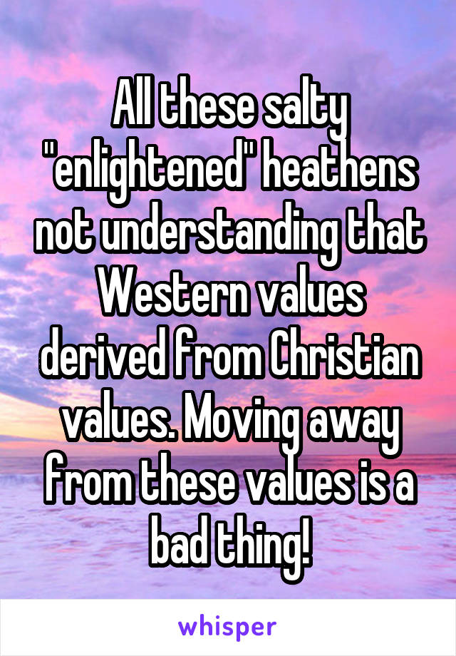 All these salty "enlightened" heathens not understanding that Western values derived from Christian values. Moving away from these values is a bad thing!