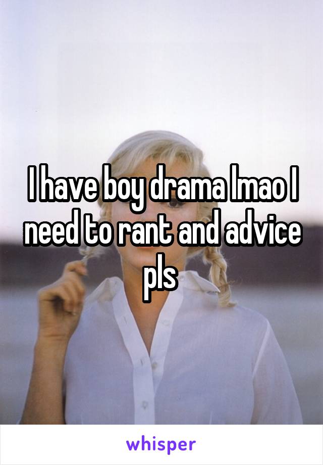 I have boy drama lmao I need to rant and advice pls 