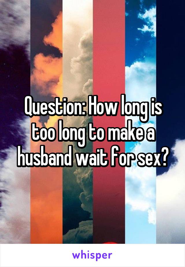 Question: How long is too long to make a husband wait for sex?