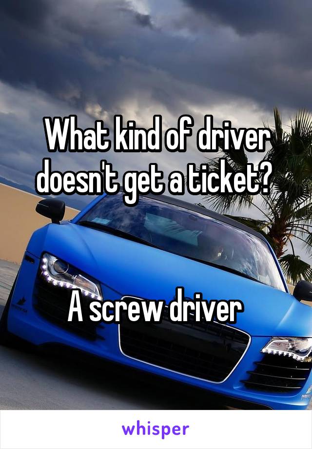 What kind of driver doesn't get a ticket? 


A screw driver 