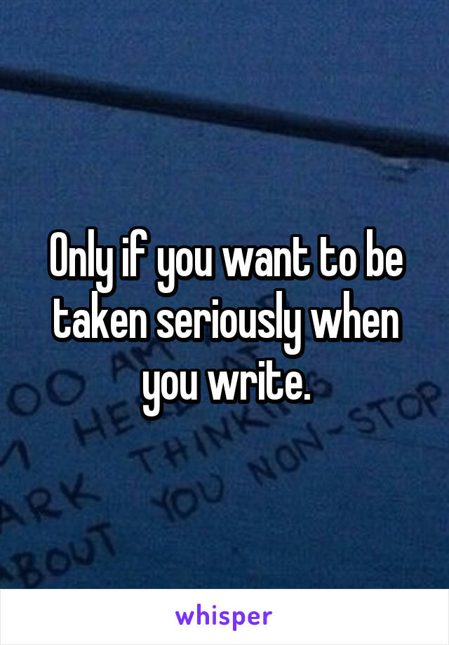 Only if you want to be taken seriously when you write.