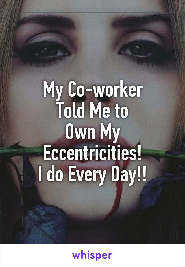 My Co-worker
Told Me to
Own My
Eccentricities!
I do Every Day!!